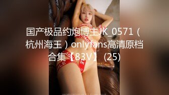 国产极品约炮博主JK_0571（杭州海王）onlyfans高清原档合集【83V】 (25)