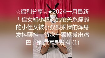 ☆福利分享☆★2024一月最新！侄女和小叔的乱伦关系瘦弱的小侄女被小叔狠狠操的浑身发抖颤抖，每次一狠操拔出鸡巴，她都浑身发抖 (1)