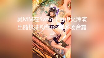 吴MM在Swag平台中火辣演出随机抽粉丝ooxx.多场合露出