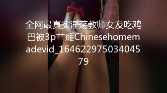 全网最真实淫荡教师女友吃鸡巴被3p艹瘫Chinesehomemadevid_16462297503404579