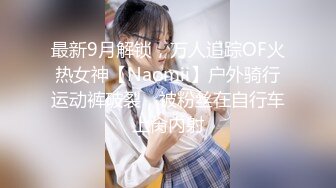 最新9月解锁，万人追踪OF火热女神【Naomii】户外骑行运动裤破裂，被粉丝在自行车上肏内射