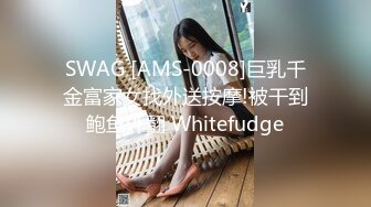 SWAG [AMS-0008]巨乳千金富家女找外送按摩!被干到鲍鱼外翻 Whitefudge