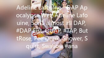 Adeline Lafouine - DAP Apocalypse Wet, Adeline Lafouine, 5on1 almost all DAP, #DAP Fist, QUAP, #TAP, ButtRose, Pee Drink, Shower, Squirt, Swallow #ana