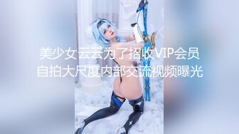 美少女云云为了招收VIP会员自拍大尺度内部交流视频曝光