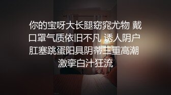 你的宝呀大长腿窈窕尤物 戴口罩气质依旧不凡 诱人阴户 肛塞跳蛋阳具阴蒂三重高潮 激挛白汁狂流