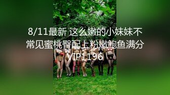 8/11最新 这么嫩的小妹妹不常见蜜桃臀配上粉嫩鲍鱼满分VIP1196