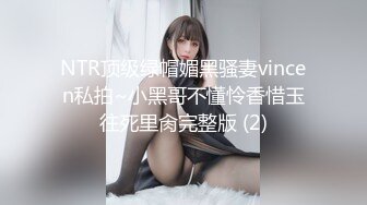 NTR顶级绿帽媚黑骚妻vincen私拍~小黑哥不懂怜香惜玉往死里肏完整版 (2)