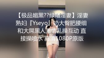 【极品媚黑??绿帽淫妻】淫妻熟妇『Yseyo』奶大臀肥腰细 和大屌黑人激情乱操互动 直接操喷水 高清1080P原版