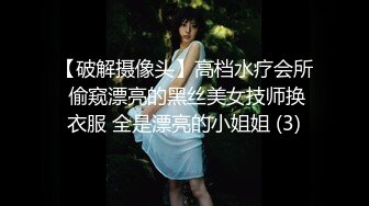 【破解摄像头】高档水疗会所 偷窥漂亮的黑丝美女技师换衣服 全是漂亮的小姐姐 (3)