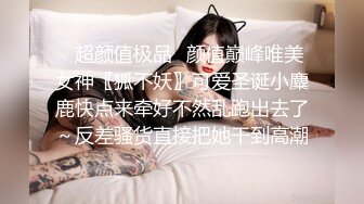 ✿超颜值极品✿颜值巅峰唯美女神〖狐不妖〗可爱圣诞小麋鹿快点来牵好不然乱跑出去了～反差骚货直接把她干到高潮