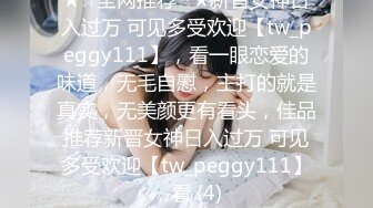 ★☆全网推荐☆★新晋女神日入过万 可见多受欢迎【tw_peggy111】，看一眼恋爱的味道，无毛自慰，主打的就是真实，无美颜更有看头，佳品推荐新晋女神日入过万 可见多受欢迎【tw_peggy111】，看 (4)