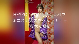 HEYZO 1507 街頭ナンパでミニスカ人妻をゲット！！ – 沢木りりか