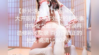 【新片速遞】【极品稀缺❤️大开眼界】关于处女的那些事❤️中华处女图鉴+处女膜再造修补术实录 百分百真正的处女 高清1080P版 