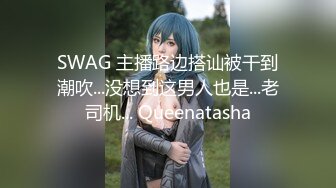 SWAG 主播路边搭讪被干到潮吹...没想到这男人也是...老司机... Queenatasha