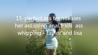 15-perfect ass teen teases her ass using anal balls  ass whipping - taylor and lisa